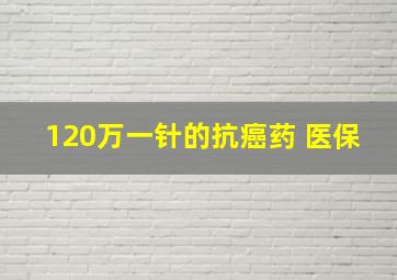 120万一针的抗癌药 医保